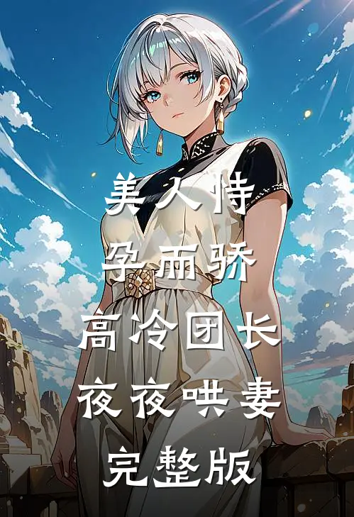 美人恃孕而骄，高冷团长夜夜哄妻完整版