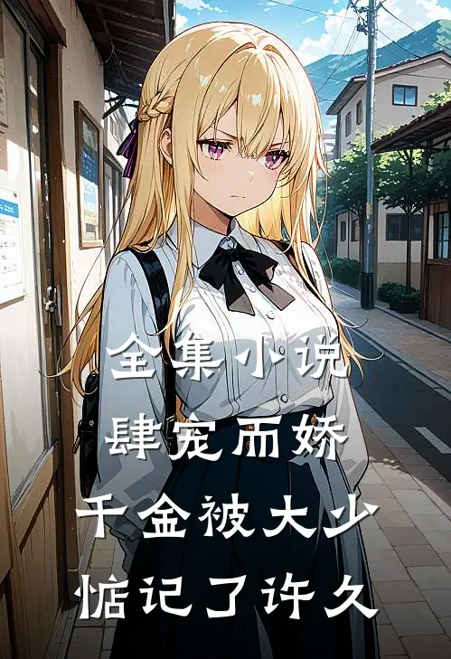 全集小说肆宠而娇，千金被大少惦记了许久