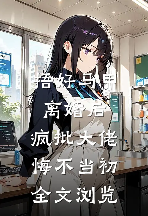捂好马甲离婚后，疯批大佬悔不当初全文浏览