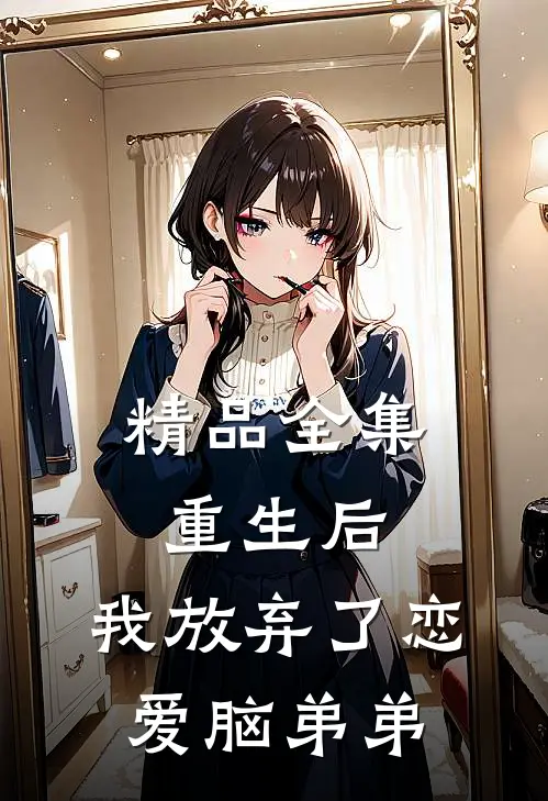 精品全集重生后，我放弃了恋爱脑弟弟