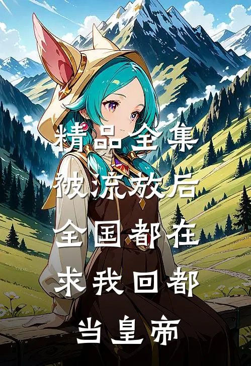 精品全集被流放后，全国都在求我回都当皇帝