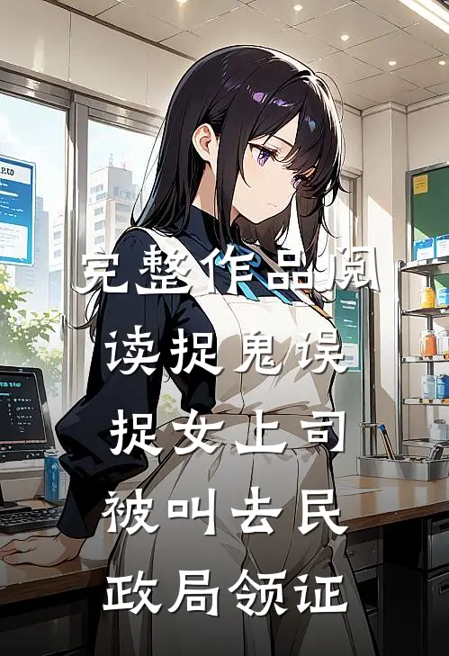 完整作品阅读捉鬼误捉女上司，被叫去民政局领证