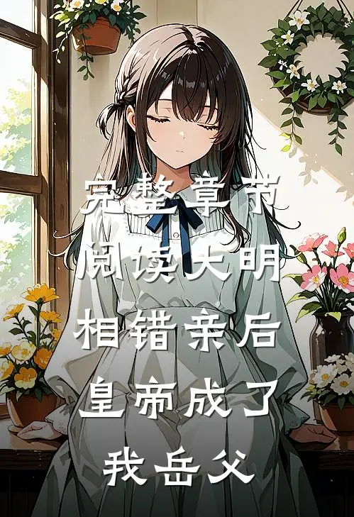 完整章节阅读大明：相错亲后，皇帝成了我岳父