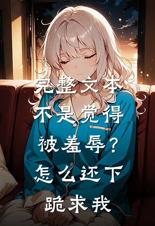 完整文本不是觉得被羞辱？怎么还下跪求我