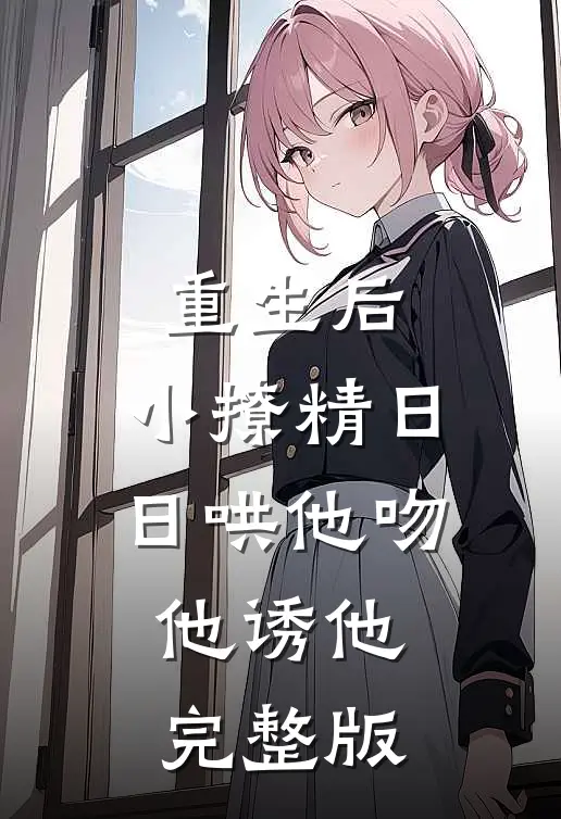 重生后，小撩精日日哄他吻他诱他完整版