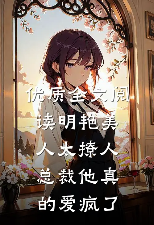 优质全文阅读明艳美人太撩人，总裁他真的爱疯了