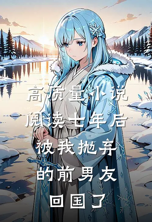 高质量小说阅读七年后，被我抛弃的前男友回国了