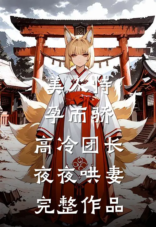 美人恃孕而骄，高冷团长夜夜哄妻完整作品
