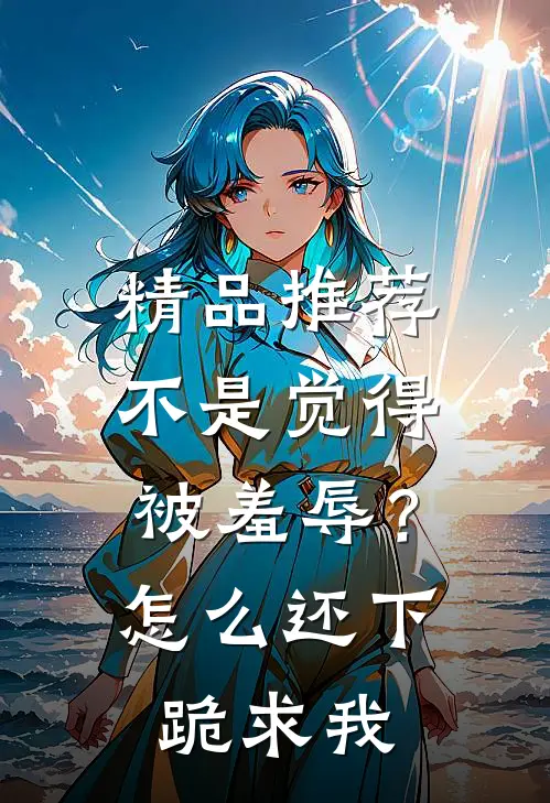 精品推荐不是觉得被羞辱？怎么还下跪求我