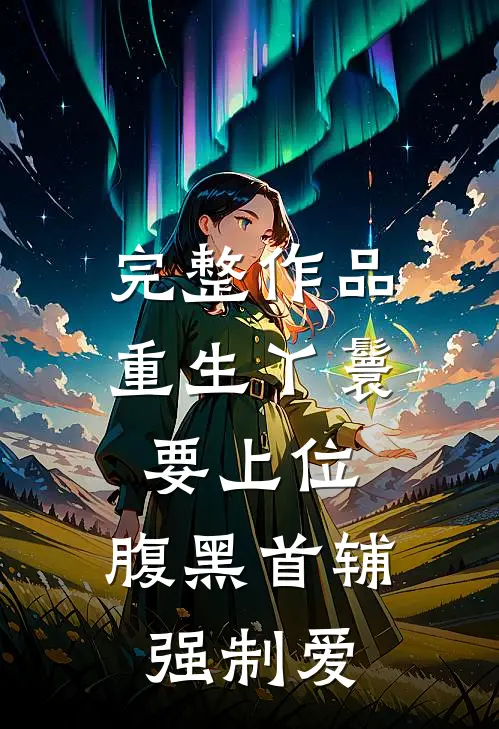 完整作品重生丫鬟要上位，腹黑首辅强制爱