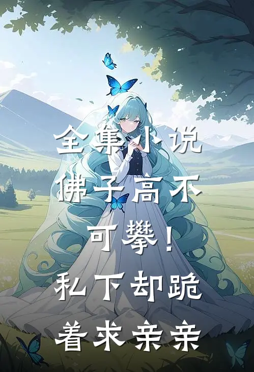 全集小说佛子高不可攀！私下却跪着求亲亲
