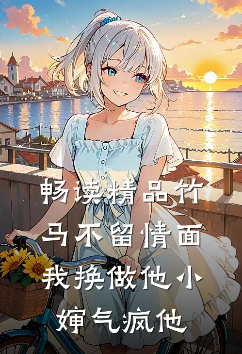 畅读精品竹马不留情面，我换做他小婶气疯他