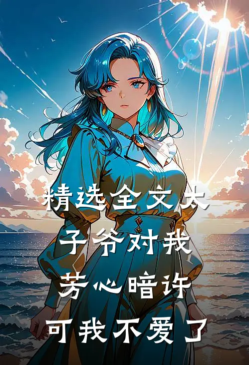 精选全文太子爷对我芳心暗许，可我不爱了