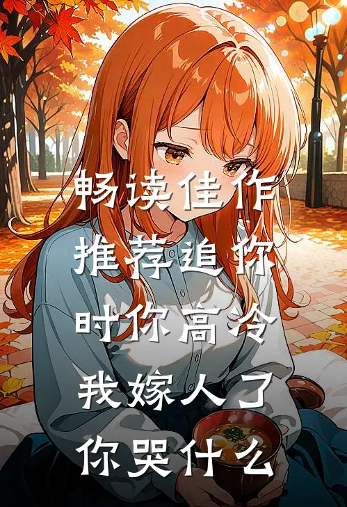 畅读佳作推荐追你时你高冷，我嫁人了你哭什么