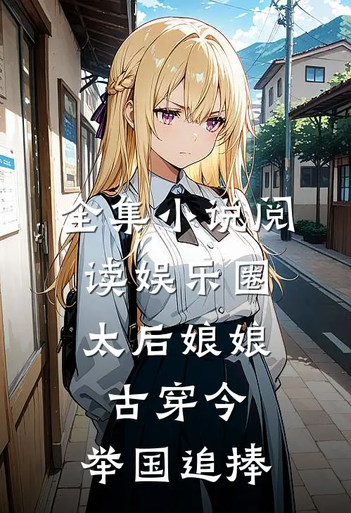 全集小说阅读娱乐圈：太后娘娘古穿今，举国追捧