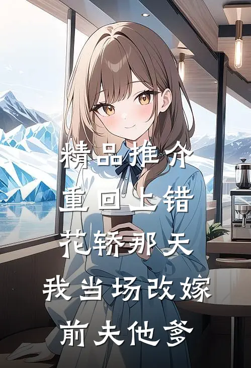 精品推介重回上错花轿那天，我当场改嫁前夫他爹