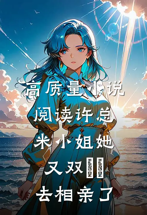 高质量小说阅读许总，米小姐她又双叒叕去相亲了