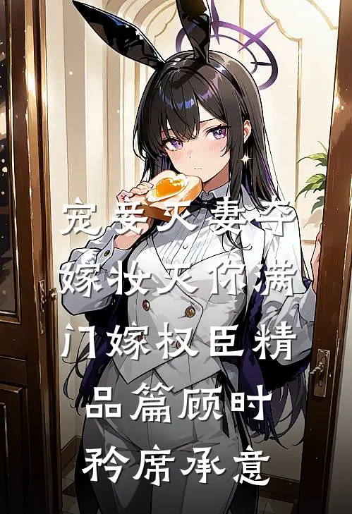 宠妾灭妻夺嫁妆灭你满门嫁权臣精品篇顾时矜席承意