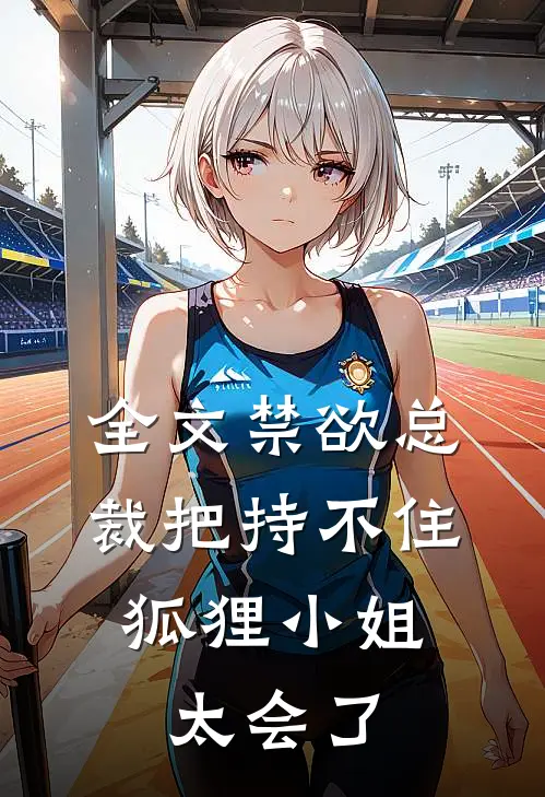 全文禁欲总裁把持不住，狐狸小姐太会了