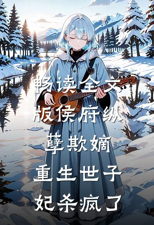 畅读全文版侯府纵孽欺嫡，重生世子妃杀疯了
