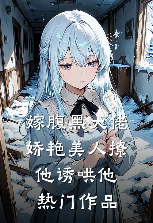嫁腹黑大佬，娇艳美人撩他诱哄他热门作品