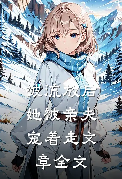 被流放后，她被亲夫宠着走文章全文