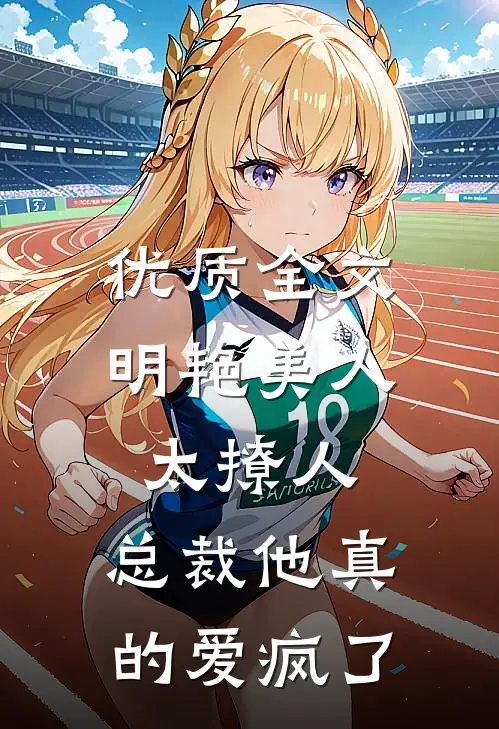 优质全文明艳美人太撩人，总裁他真的爱疯了