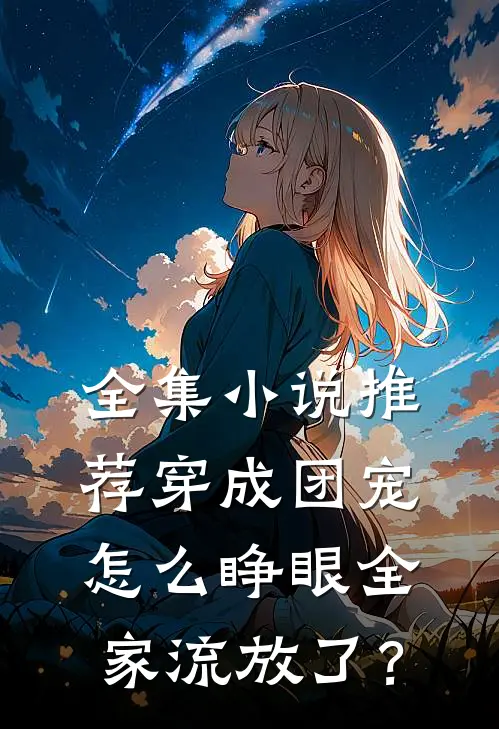 全集小说推荐穿成团宠，怎么睁眼全家流放了？