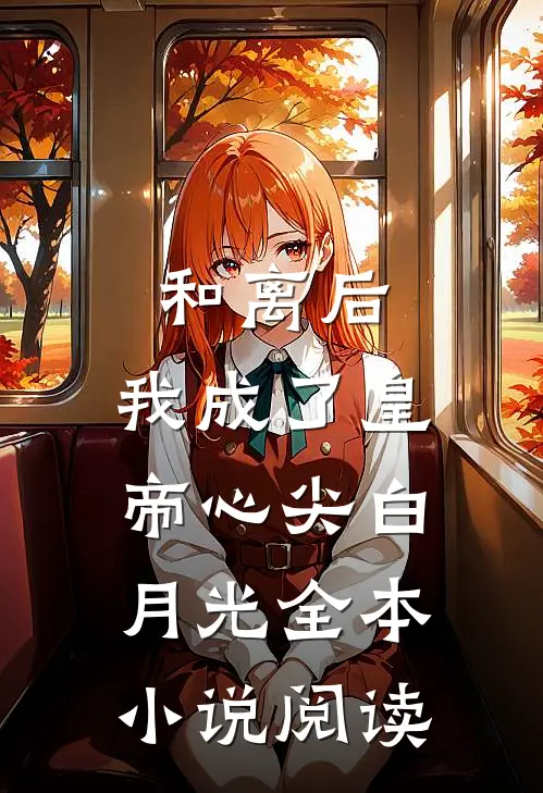和离后，我成了皇帝心尖白月光全本小说阅读