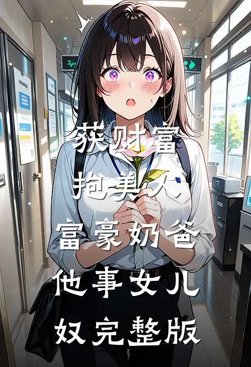获财富，抱美人，富豪奶爸他事女儿奴完整版
