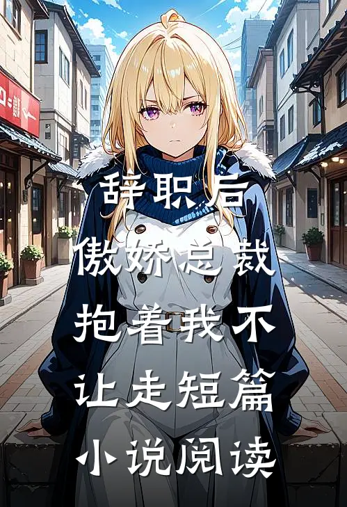 辞职后，傲娇总裁抱着我不让走短篇小说阅读
