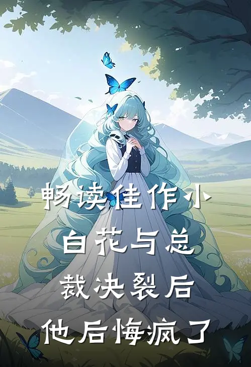 畅读佳作小白花与总裁决裂后，他后悔疯了