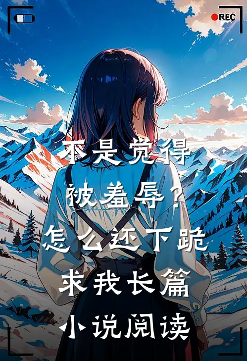 不是觉得被羞辱？怎么还下跪求我长篇小说阅读