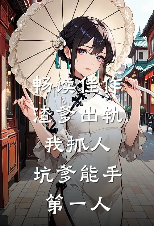 畅读佳作渣爹出轨我抓人，坑爹能手第一人