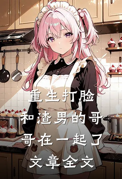 重生打脸：和渣男的哥哥在一起了文章全文