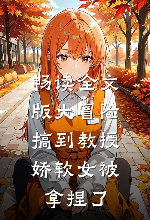 畅读全文版大冒险搞到教授，娇软女被拿捏了