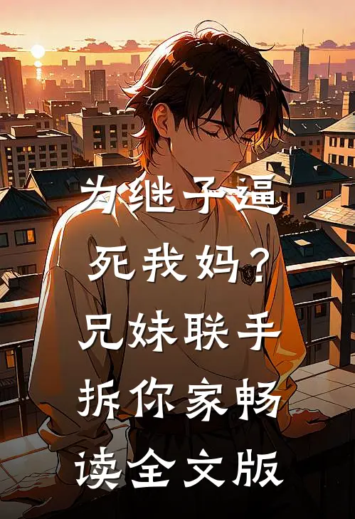 为继子逼死我妈？兄妹联手拆你家畅读全文版