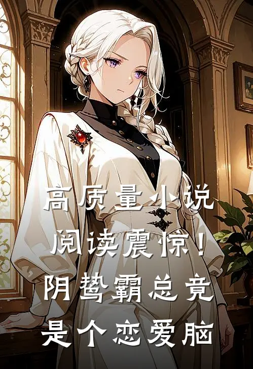 高质量小说阅读震惊！阴鸷霸总竟是个恋爱脑