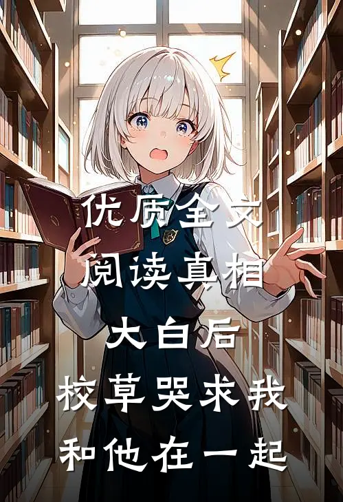 优质全文阅读真相大白后，校草哭求我和他在一起