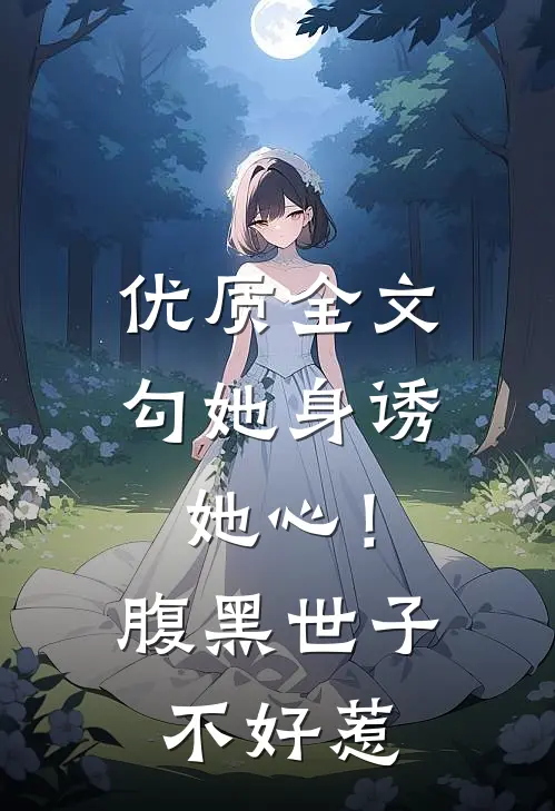 优质全文勾她身诱她心！腹黑世子不好惹