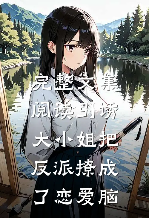 完整文集阅读引诱：大小姐把反派撩成了恋爱脑