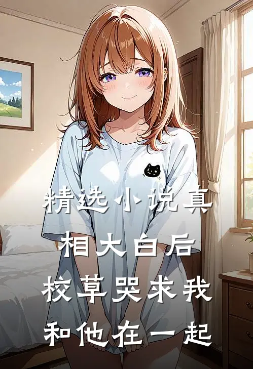 精选小说真相大白后，校草哭求我和他在一起