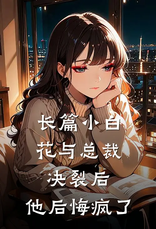 长篇小白花与总裁决裂后，他后悔疯了
