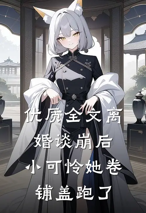 优质全文离婚谈崩后，小可怜她卷铺盖跑了