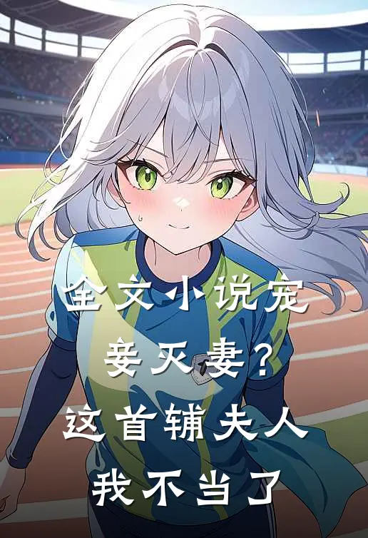 全文小说宠妾灭妻？这首辅夫人，我不当了