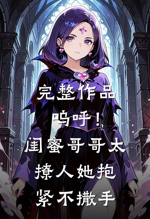 完整作品呜呼！闺蜜哥哥太撩人，她抱紧不撒手