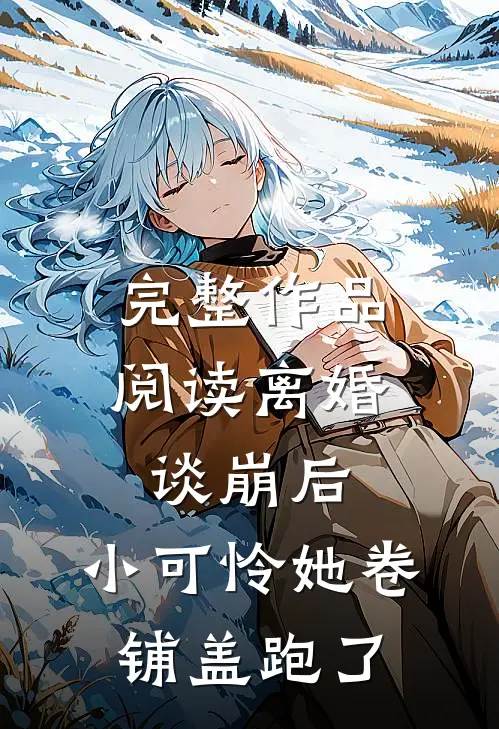 完整作品阅读离婚谈崩后，小可怜她卷铺盖跑了