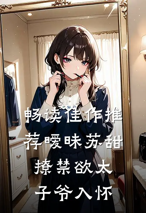 畅读佳作推荐暧昧苏甜：撩禁欲太子爷入怀