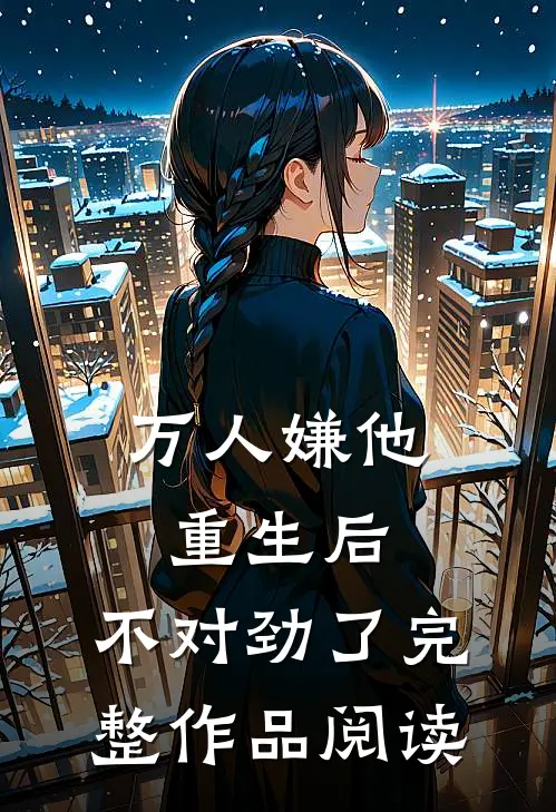 万人嫌他重生后，不对劲了完整作品阅读