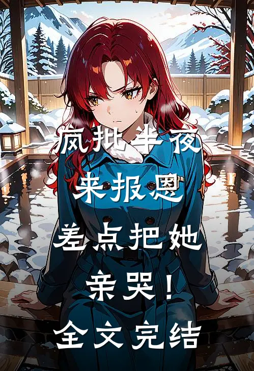 疯批半夜来报恩，差点把她亲哭！全文完结